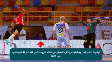 توقيت المباراة.. برشلونة يلتقي الأهلي في لقاء ناري بكأس العالم للأندية لكرة اليد 2025